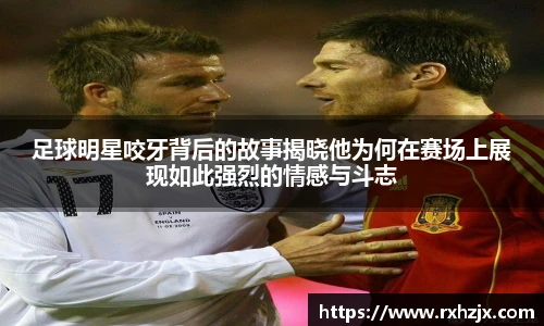 足球明星咬牙背后的故事揭晓他为何在赛场上展现如此强烈的情感与斗志